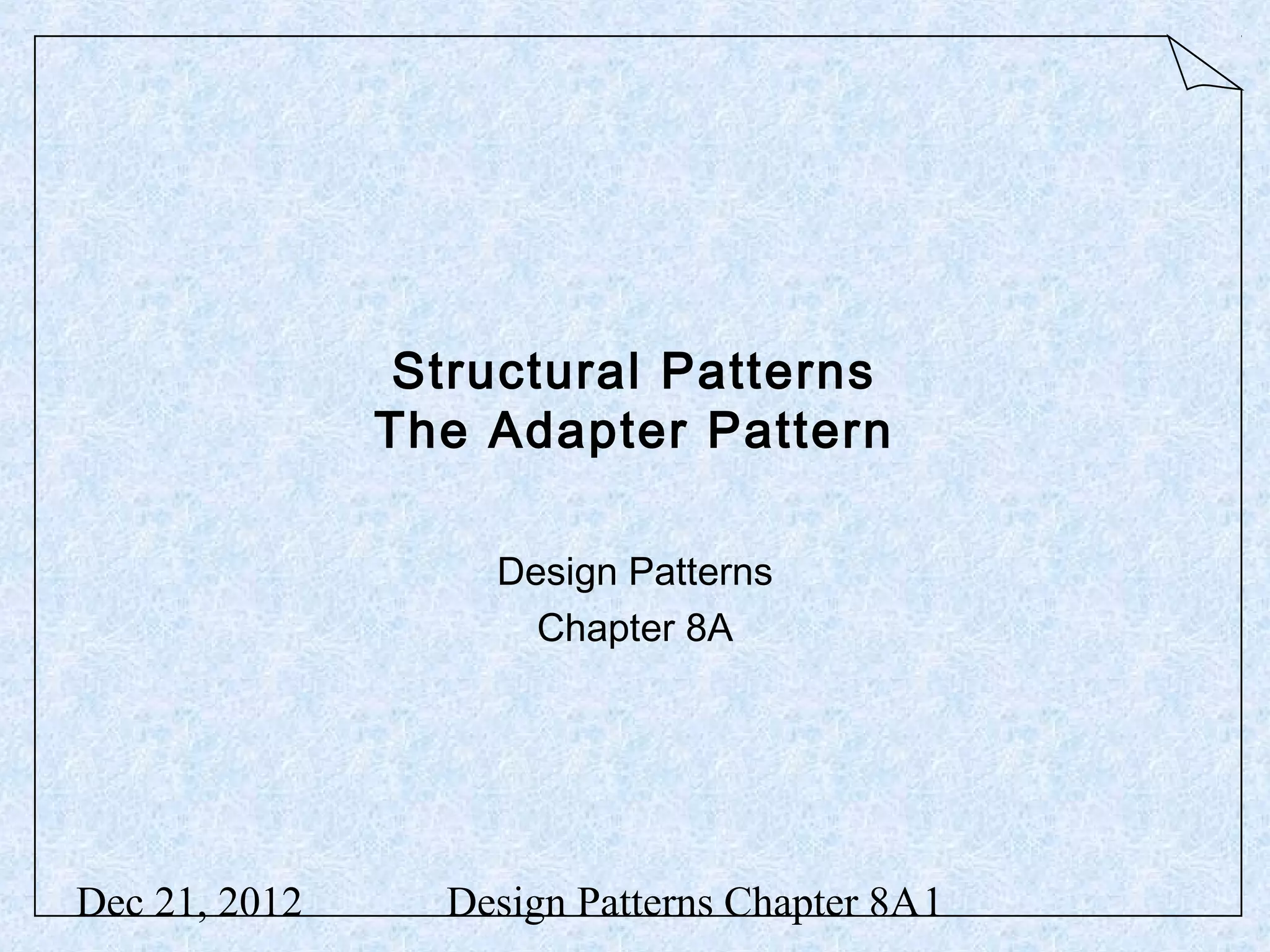 Structural Patterns The Adapter Pattern Design Patterns Chapter 8A Dec 21, 2012 Design Patterns Chapter 8A1 