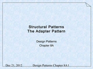 Structural Patterns
               The Adapter Pattern

                   Design Patterns
                     Chapter 8A




Dec 21, 2012     Design Patterns Chapter 8A1
 