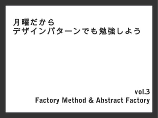 vol.3
Factory Method & Abstract Factory
月曜だから
デザインパターンでも勉強しよう
 