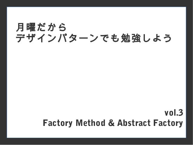 月曜だからデザインパターンでも勉強しよう Vol 3 Factory Method Abstract Factory 月曜だからデザインパターンでも勉強しよう Vol 3 Factory Method Abstract Factory