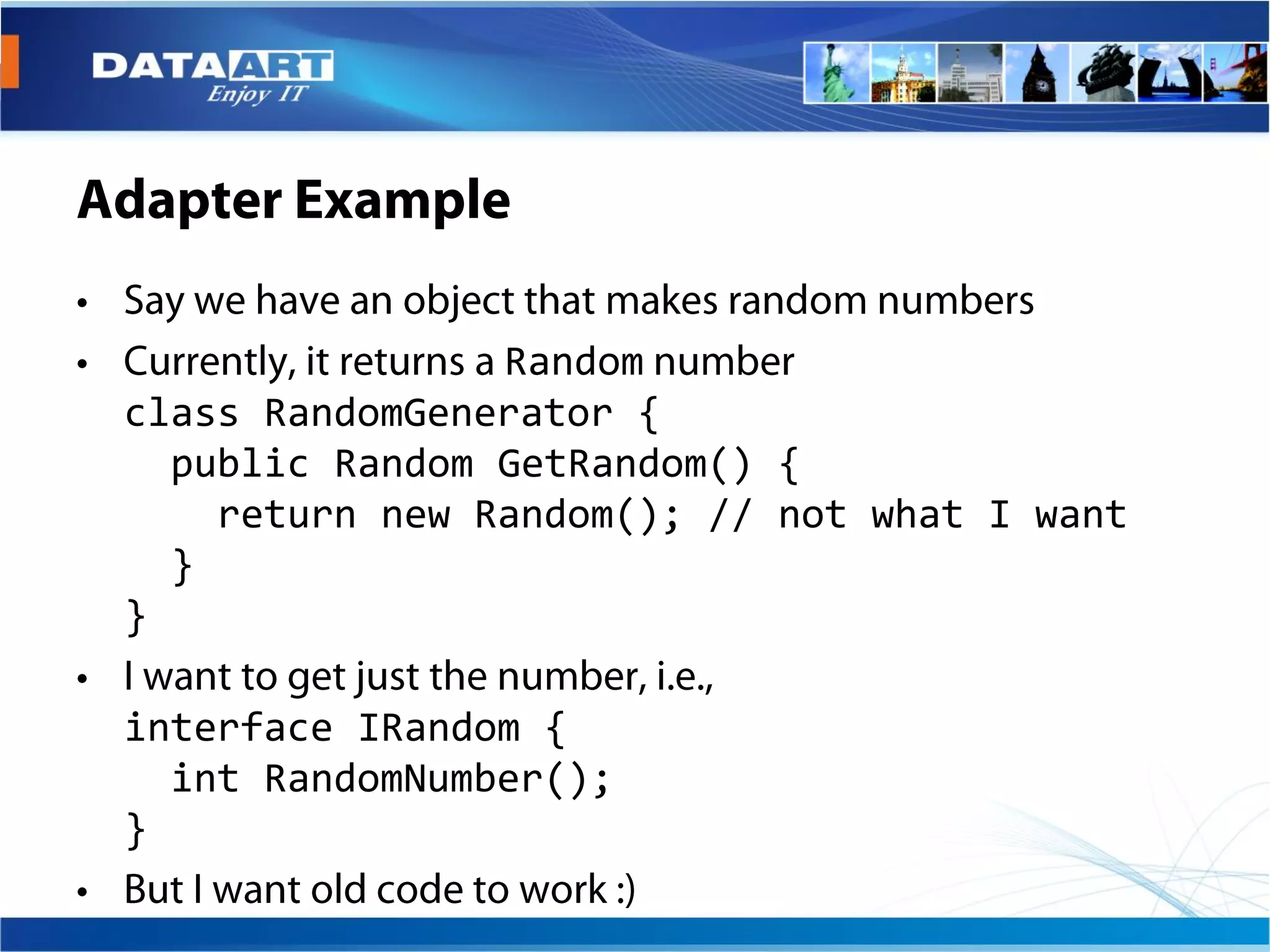 Random
class RandomGenerator {
  public Random GetRandom() {
    return new Random(); // not what I want
  }
}

interface IRandom {
  int RandomNumber();
}
 