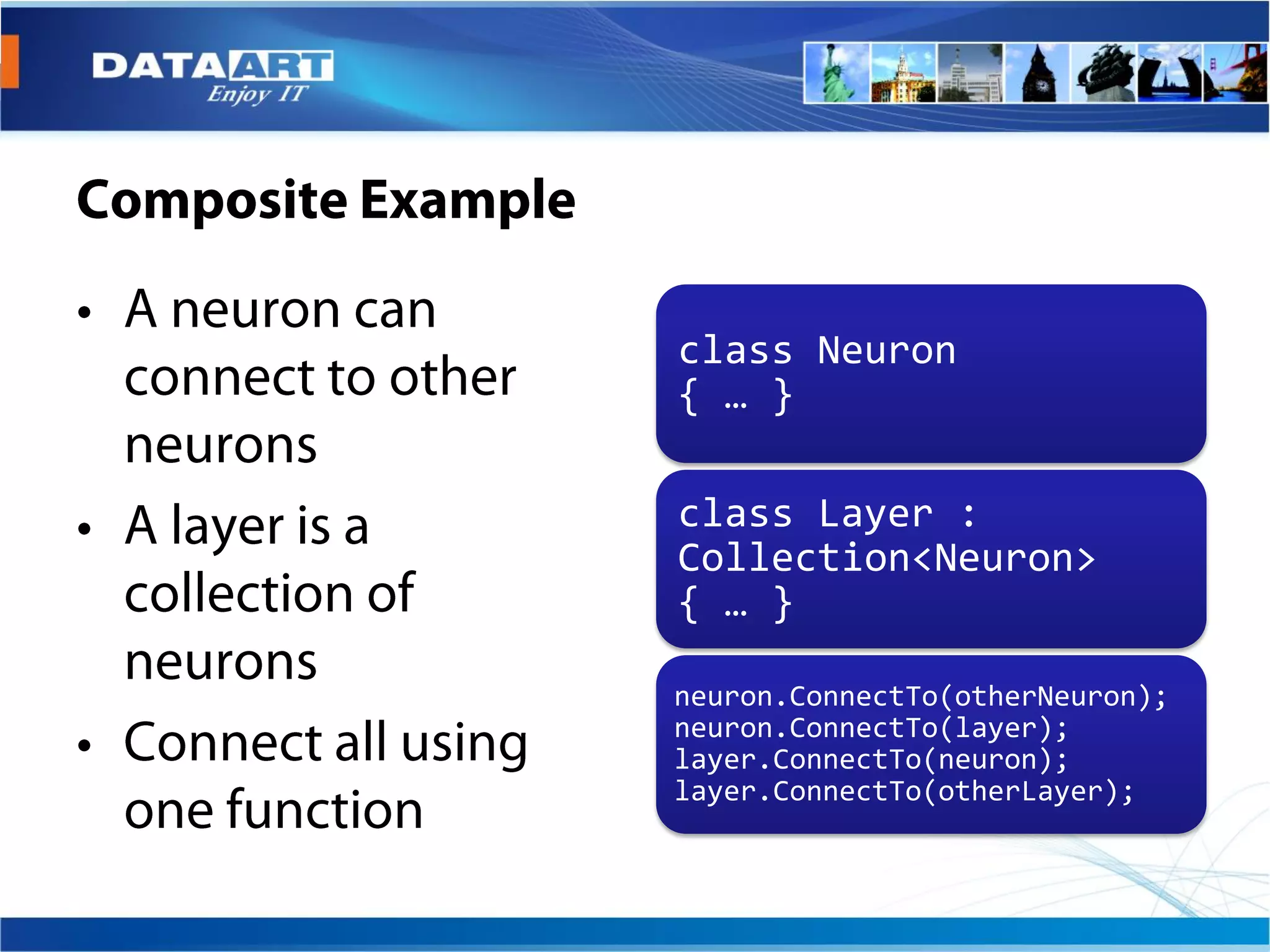 class Neuron
{ … }

class Layer :
Collection<Neuron>
{ … }

neuron.ConnectTo(otherNeuron);
neuron.ConnectTo(layer);
layer.ConnectTo(neuron);
layer.ConnectTo(otherLayer);
 