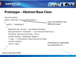 [Serializable]
public abstract class IPrototype<T>
{
  public T DeepCopy()
  {
    MemoryStream stream = new MemoryStream();
    BinaryFormatter formatter = new BinaryFormatter();
    formatter.Serialize(stream, this);
    stream.Seek(0, SeekOrigin.Begin);
    T copy = (T)formatter.Deserialize(stream);
    stream.Close();
    return copy;
  }
}
 
