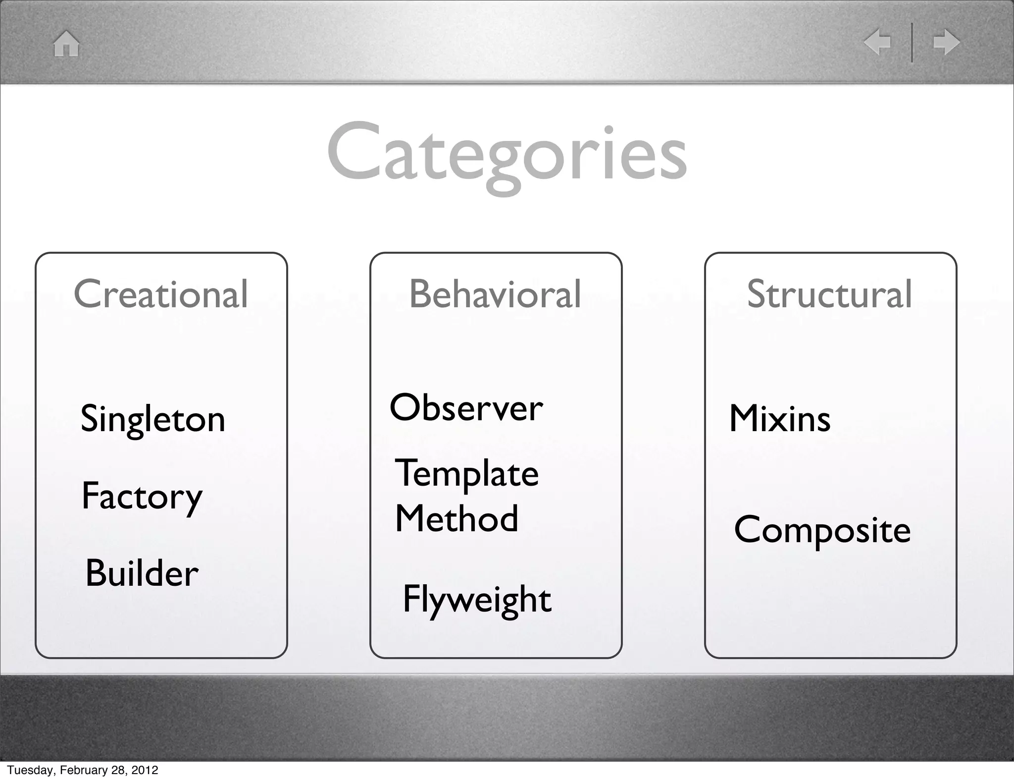 Categories
           Creational          Behavioral    Structural

            Singleton         Observer      Mixins
                              Template
            Factory
                              Method        Composite
             Builder
                               Flyweight



Tuesday, February 28, 2012
 