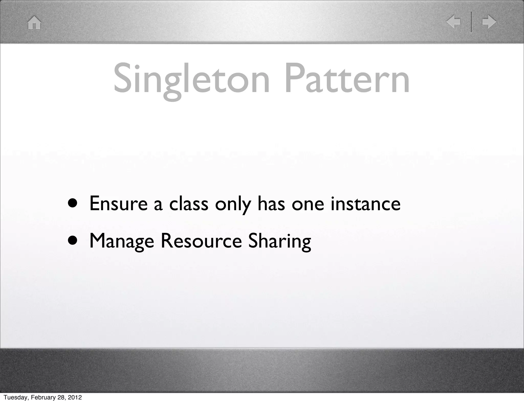 Singleton Pattern

                    • Ensure a class only has one instance
                    • Manage Resource Sharing


Tuesday, February 28, 2012
 