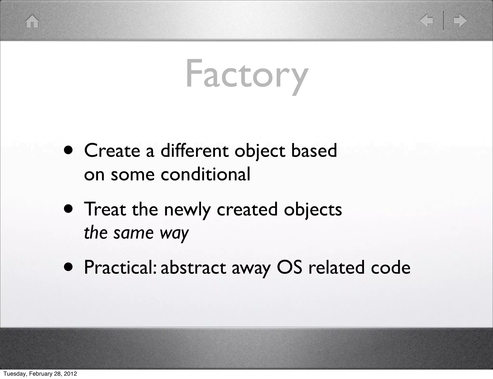 Factory
                    • Create a different object based
                             on some conditional
                    • Treat the newly created objects
                             the same way
                    • Practical: abstract away OS related code

Tuesday, February 28, 2012
 
