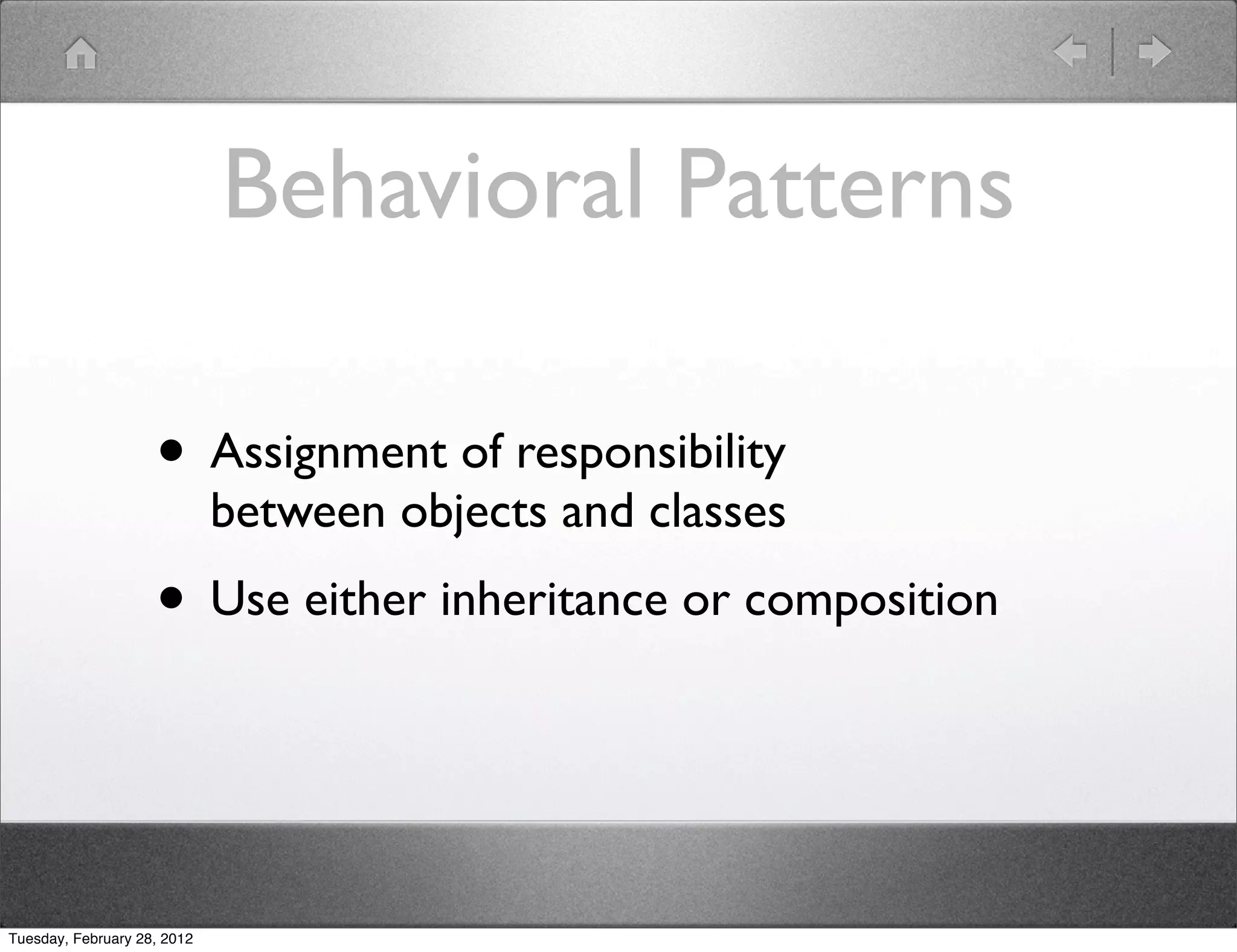 Behavioral Patterns

                    • Assignment of responsibility
                             between objects and classes
                    • Use either inheritance or composition


Tuesday, February 28, 2012
 