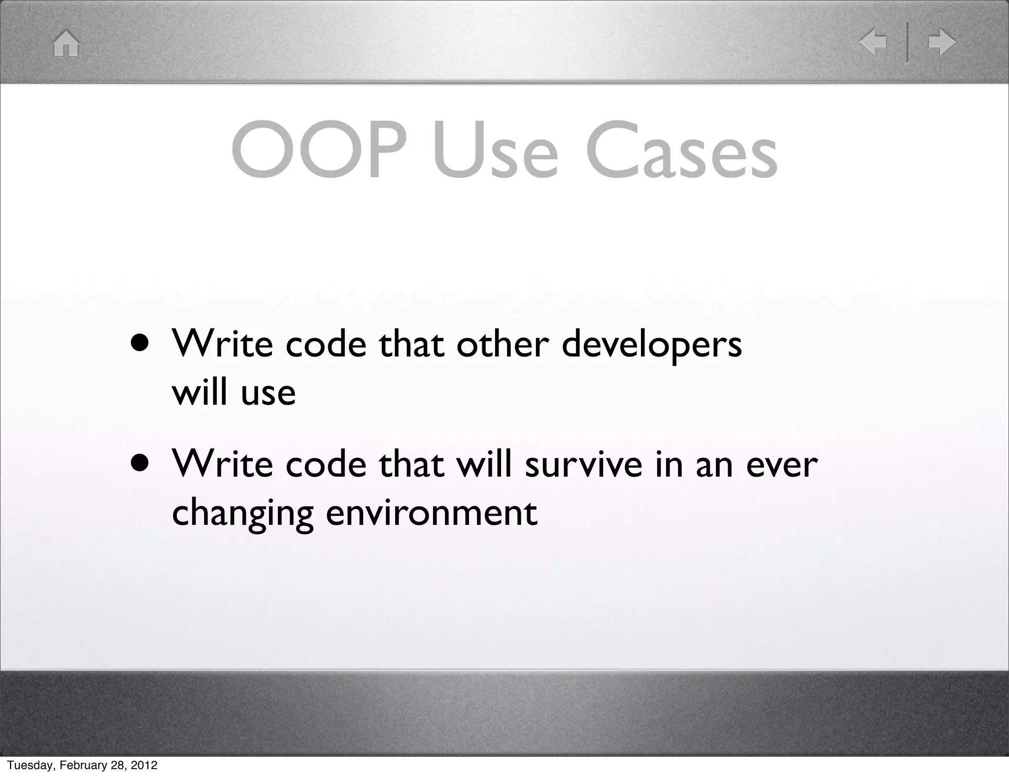 OOP Use Cases

                    • Write code that other developers
                             will use
                    • Write code that will survive in an ever
                             changing environment




Tuesday, February 28, 2012
 