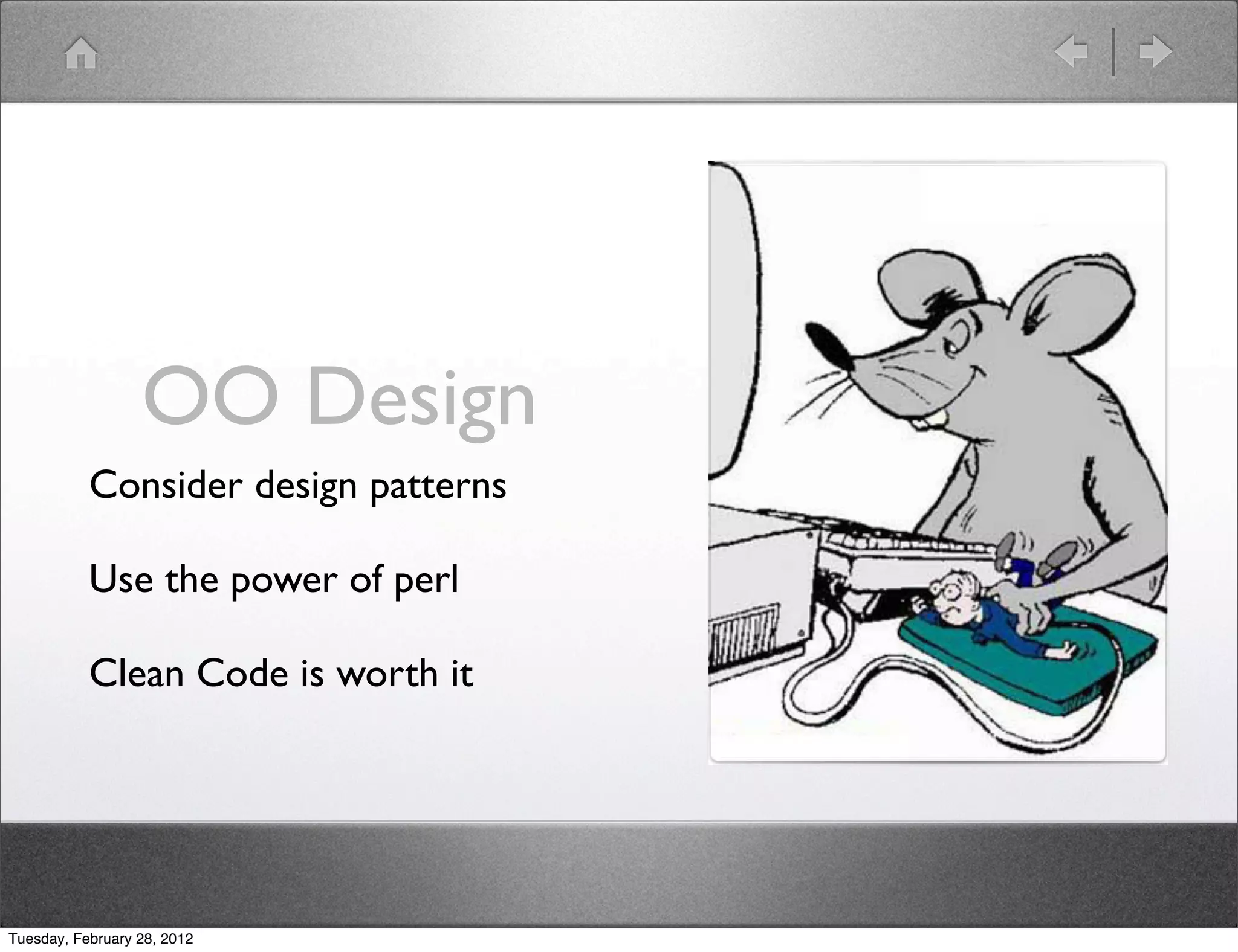 OO Design
           Consider design patterns

           Use the power of perl

           Clean Code is worth it




Tuesday, February 28, 2012
 