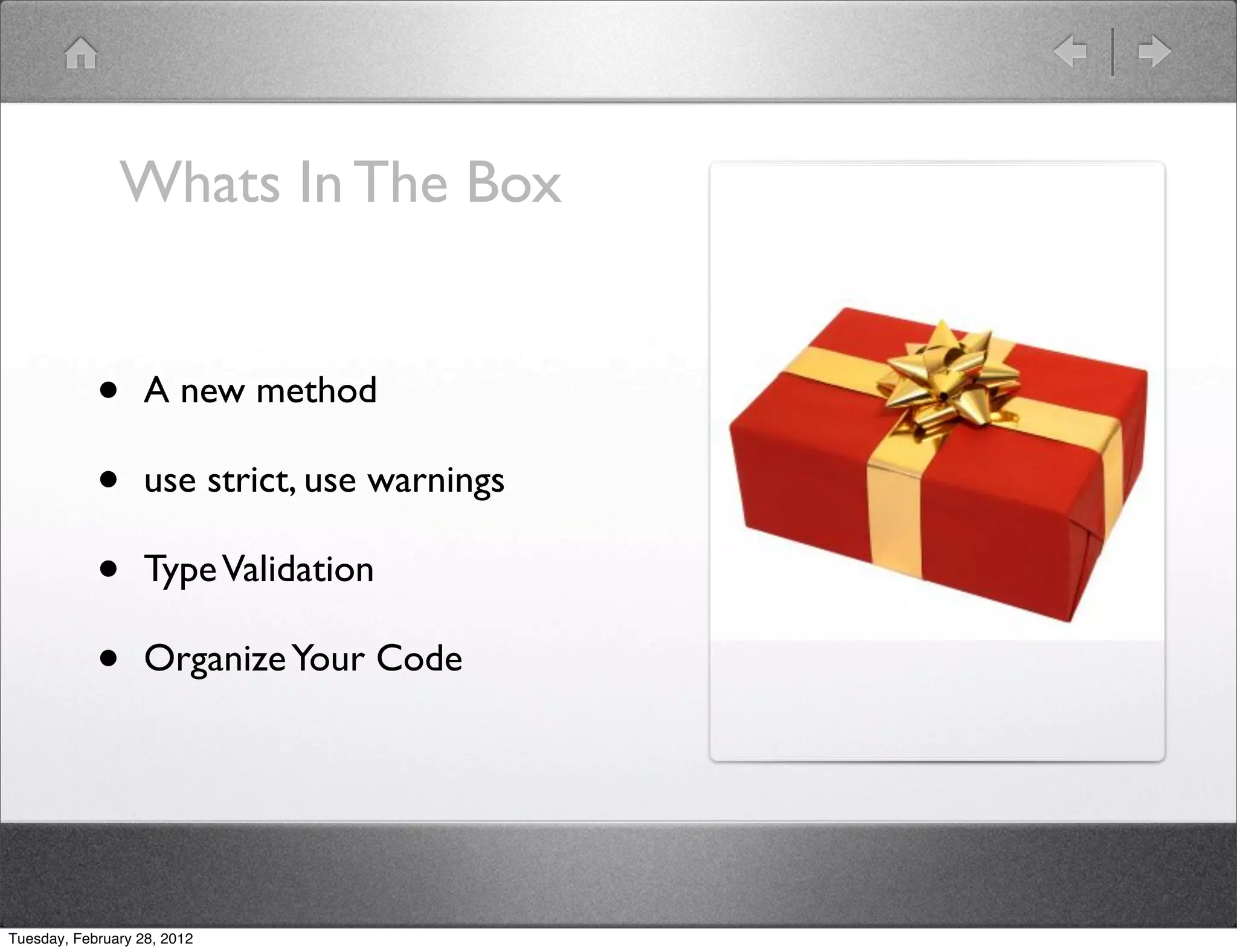 Whats In The Box


            •      A new method

            •      use strict, use warnings

            •      Type Validation

            •      Organize Your Code




Tuesday, February 28, 2012
 