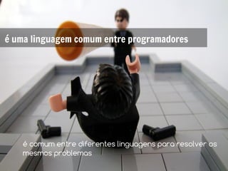 é uma linguagem comum entre programadores




    é comum entre diferentes linguagens para resolver os
    mesmos problemas
 