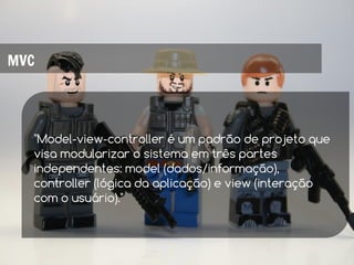 MVC




  "Model-view-controller é um padrão de projeto que
  visa modularizar o sistema em três partes
  independentes: model (dados/informação),
  controller (lógica da aplicação) e view (interação
  com o usuário)."
 