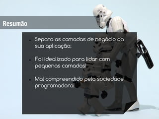 Resumão

          ●   Separa as camadas de negócio da
              sua aplicação;

          ●   Foi idealizado para lidar com
              pequenas camadas!

          ●   Mal compreendido pela sociedade
              programadora!
 