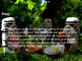 Proxy



   "Um proxy, em sua forma mais geral, é uma classe
   que funciona como uma interface para outra classe.
   A classe proxy poderia conectar-se a qualquer
   coisa: uma conexão de rede, um objeto grande em
   memória, um arquivo, ou algum recurso que é difícil
   ou impossível de ser duplicado." Wikipédia
 