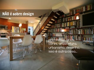 NÃO é sobre design




                     photoshop, grids,
                     cores, arquitetura,
                     urbanismo, desenho,
                     isso é outra coisa...
 