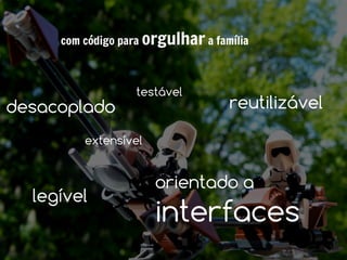 com código para orgulhar a família

      ●

            ■
                    testável
desacoplado
      ●
                                   reutilizável
                ●


      ●
          extensível
                ●



                       orientado a
  legível
                       interfaces
 