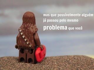 mas que possívelmente alguém
já passou pelo mesmo

problema que você
 