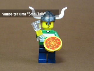 vamos ter uma "SmallTalk"
 