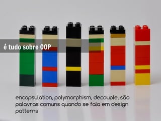 é tudo sobre OOP




    encapsulation, polymorphism, decouple, são
    palavras comuns quando se fala em design
    patterns
 