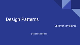 Design Patterns
Observer e Prototype
Daniel Christofolli
 