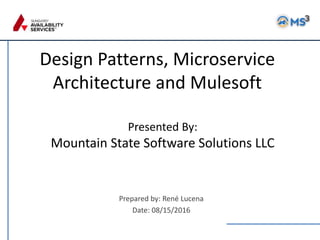 Design Patterns, Microservice
Architecture and Mulesoft
Prepared by: René Lucena
Date: 08/15/2016
Presented By:
Mountain State Software Solutions LLC
 
