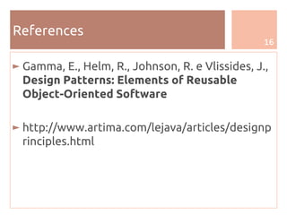 16
References
► Gamma, E., Helm, R., Johnson, R. e Vlissides, J.,
Design Patterns: Elements of Reusable
Object-Oriented Software
► http://www.artima.com/lejava/articles/designp
rinciples.html
 