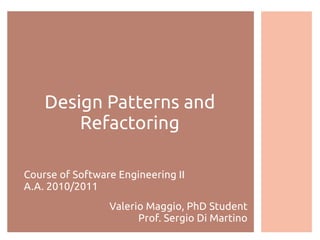Design Patterns and
Refactoring
Course of Software Engineering II
A.A. 2010/2011
Valerio Maggio, PhD Student
Prof. Sergio Di Martino
 