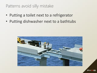 Patterns avoid silly mistake
• Putting a toilet next to a refrigerator
• Putting dishwasher next to a bathtubs
 