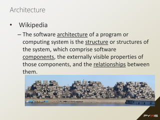 Architecture
• Wikipedia
– The software architecture of a program or
computing system is the structure or structures of
the system, which comprise software
components, the externally visible properties of
those components, and the relationships between
them.
 