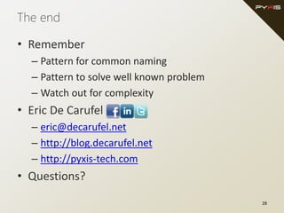 The end
• Remember
– Pattern for common naming
– Pattern to solve well known problem
– Watch out for complexity
• Eric De Carufel
– eric@decarufel.net
– http://blog.decarufel.net
– http://pyxis-tech.com
• Questions?
28
 