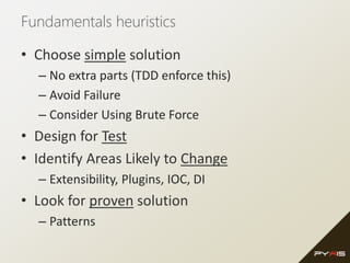Fundamentals heuristics
• Choose simple solution
– No extra parts (TDD enforce this)
– Avoid Failure
– Consider Using Brute Force
• Design for Test
• Identify Areas Likely to Change
– Extensibility, Plugins, IOC, DI
• Look for proven solution
– Patterns
 