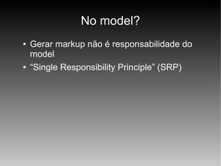 No model?
●

●

Gerar markup não é responsabilidade do
model
“Single Responsibility Principle” (SRP)

 