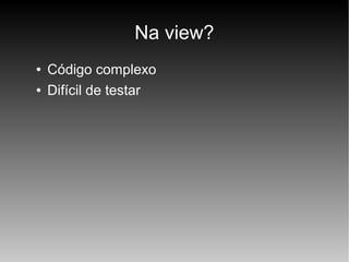 Na view?
●
●

Código complexo
Difícil de testar

 