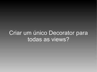 Criar um único Decorator para
todas as views?

 