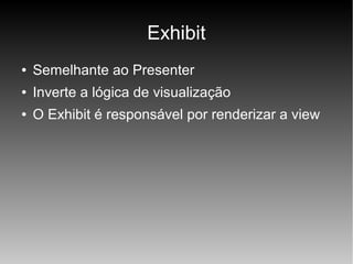 Exhibit
●

Semelhante ao Presenter

●

Inverte a lógica de visualização

●

O Exhibit é responsável por renderizar a view

 