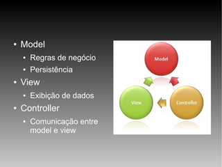 ●

Model
●
●

●

Regras de negócio
Persistência

View
●

●

Exibição de dados

Controller
●

Comunicação entre
model e view

 