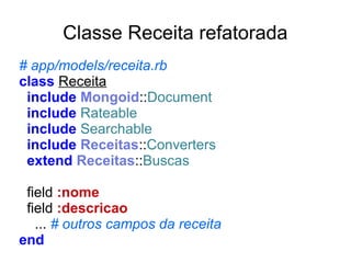 Classe Receita refatorada
# app/models/receita.rb
class Receita
include Mongoid::Document
include Rateable
include Searchable
include Receitas::Converters
extend Receitas::Buscas
field :nome
field :descricao
... # outros campos da receita
end

 