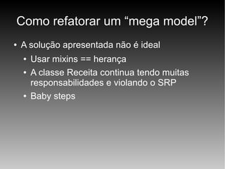 Como refatorar um “mega model”?
●

A solução apresentada não é ideal
●
●

●

Usar mixins == herança
A classe Receita continua tendo muitas
responsabilidades e violando o SRP
Baby steps

 