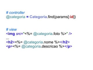# controller
@categoria = Categoria.find(params[:id])
# view
<img src="<%= @categoria.foto %>" />
...
<h2><%= @categoria.nome %></h2>
<p><%= @categoria.descricao %></p>

 