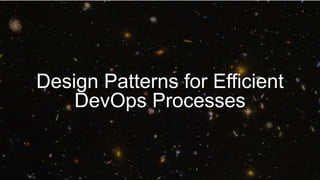 Design Patterns for Efficient
DevOps Processes
 