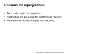 • Fix a code bug in the projection
• Restructure the projection for performance reasons
• New features require changes to projections.
Dennis Doomen | @ddoomen | The Continuous Improver
Reasons for reprojections
 
