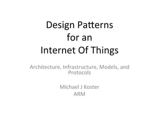 Design 
Pa*erns 
for 
an 
Internet 
Of 
Things 
Architecture, 
Infrastructure, 
Models, 
and 
Protocols 
Michael 
J 
Koster 
ARM 
 