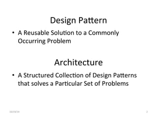 Design 
Pa*ern 
• A 
Reusable 
Solu?on 
to 
a 
Commonly 
Occurring 
Problem 
• A 
Architecture 
Structured 
Collec?on 
of 
Design 
Pa*erns 
that 
solves 
a 
Par?cular 
Set 
of 
Problems 
10/19/14 
2 
 