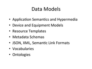 Data 
Models 
• Applica?on 
Seman?cs 
and 
Hypermedia 
• Device 
and 
Equipment 
Models 
• Resource 
Templates 
• Metadata 
Schemas 
• JSON, 
XML, 
Seman?c 
Link 
Formats 
• Vocabularies 
• Ontologies 
 