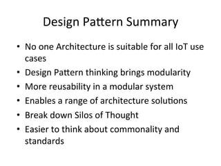 Design 
Pa*ern 
Summary 
• No 
one 
Architecture 
is 
suitable 
for 
all 
IoT 
use 
cases 
• Design 
Pa*ern 
thinking 
brings 
modularity 
• More 
reusability 
in 
a 
modular 
system 
• Enables 
a 
range 
of 
architecture 
solu?ons 
• Break 
down 
Silos 
of 
Thought 
• Easier 
to 
think 
about 
commonality 
and 
standards 
