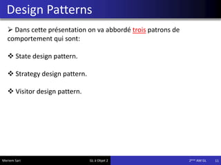 Design Patterns
11
 Dans cette présentation on va abbordé trois patrons de
comportement qui sont:
 State design pattern.
 Strategy design pattern.
 Visitor design pattern.
Meriem Sari GL à Objet 2 2eme AM GL
 