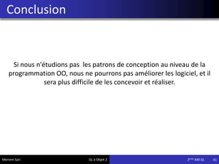 Conclusion
41
Si nous n'étudions pas les patrons de conception au niveau de la
programmation OO, nous ne pourrons pas améliorer les logiciel, et il
sera plus difficile de les concevoir et réaliser.
Meriem Sari GL à Objet 2 2eme AM GL
 