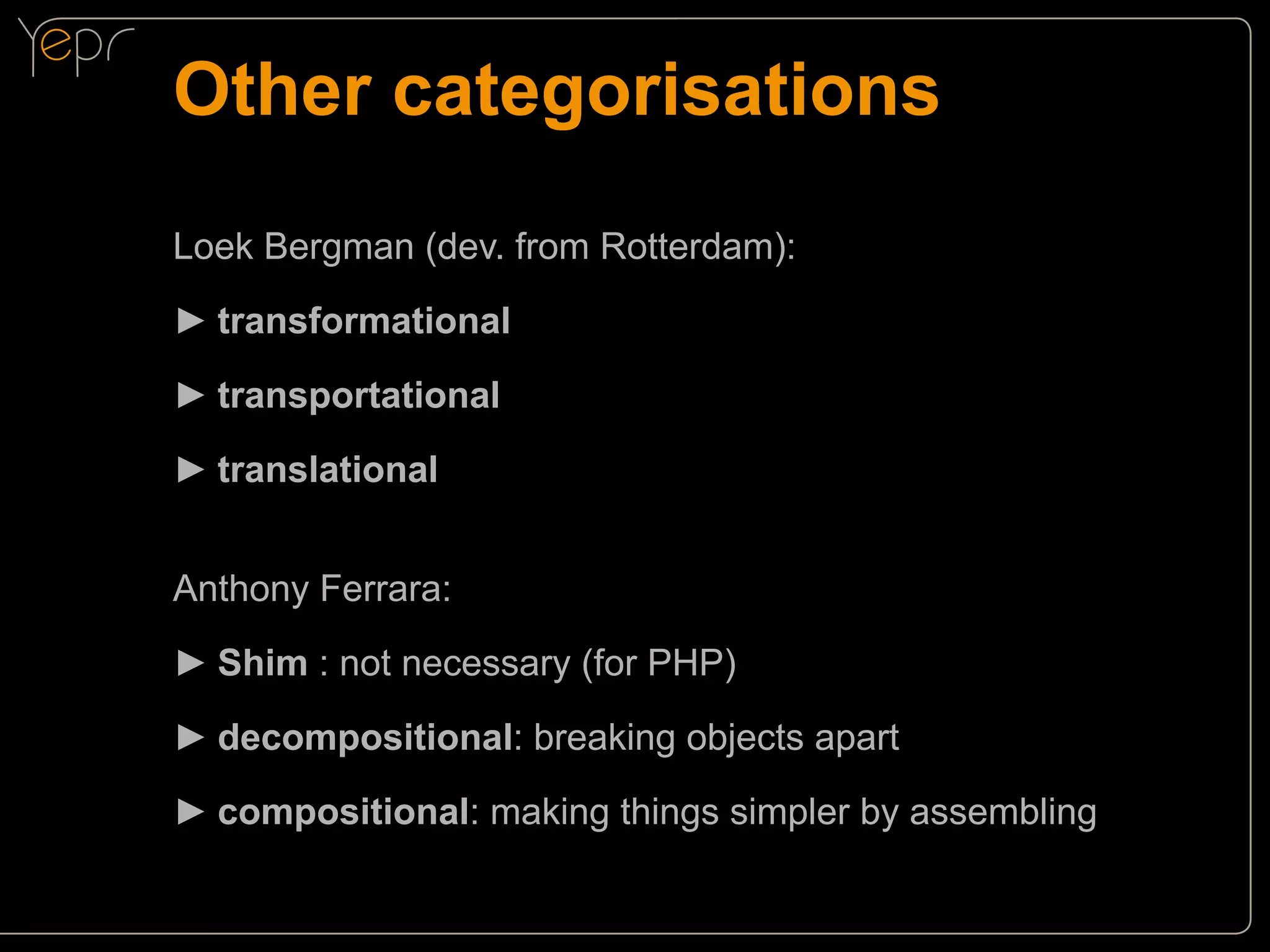 Other categorisations
Loek Bergman (dev. from Rotterdam):
►►transformational
►►transportational
►►translational
Anthony Ferrara:
►►Shim : not necessary (for PHP)
►►decompositional: breaking objects apart
►►compositional: making things simpler by assembling

 