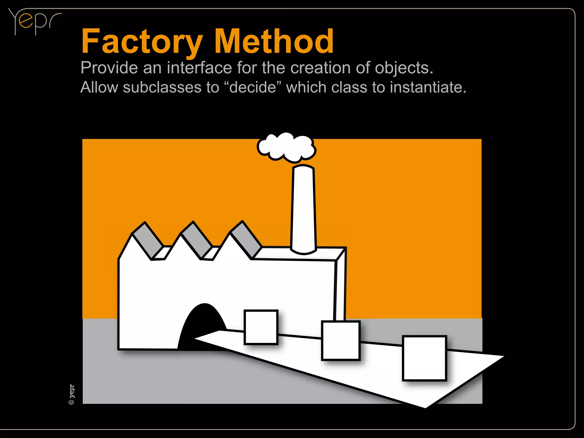 Factory Method

Provide an interface for the creation of objects.

©c
yepr

Allow subclasses to “decide” which class to instantiate.

 
