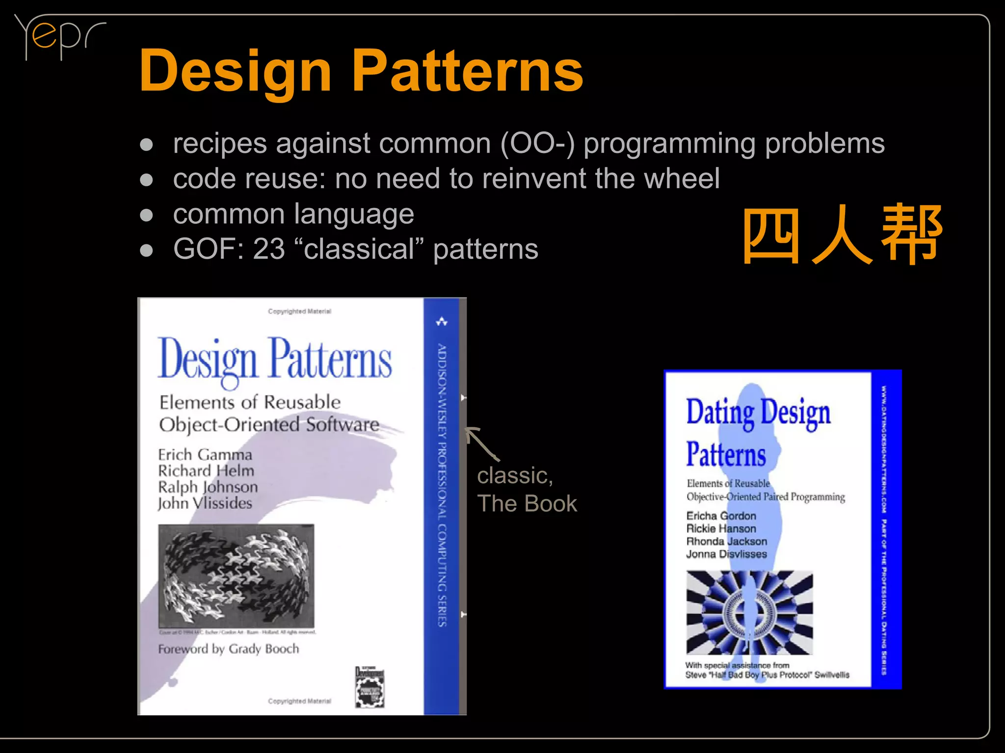 Design Patterns
●●
●●
●●
●●

recipes against common (OO-) programming problems
code reuse: no need to reinvent the wheel
common language
GOF: 23 “classical” patterns

四人帮

classic,
The Book

 